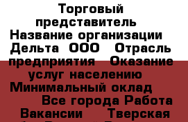 Торговый представитель › Название организации ­ Дельта, ООО › Отрасль предприятия ­ Оказание услуг населению › Минимальный оклад ­ 50 000 - Все города Работа » Вакансии   . Тверская обл.,Вышний Волочек г.